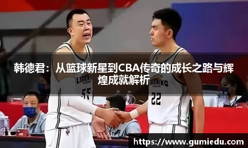 韩德君：从篮球新星到CBA传奇的成长之路与辉煌成就解析