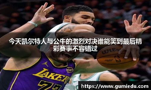 今天凯尔特人与公牛的激烈对决谁能笑到最后精彩赛事不容错过