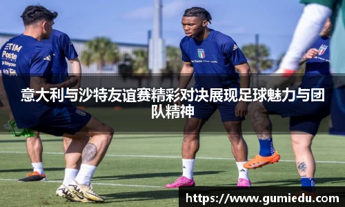 意大利与沙特友谊赛精彩对决展现足球魅力与团队精神