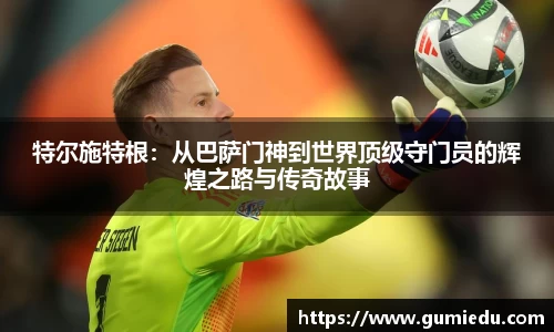 特尔施特根：从巴萨门神到世界顶级守门员的辉煌之路与传奇故事